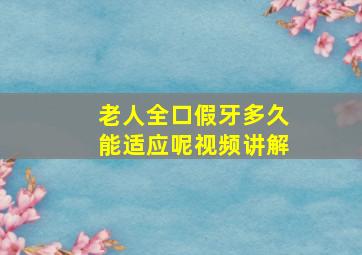 老人全口假牙多久能适应呢视频讲解