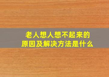 老人想人想不起来的原因及解决方法是什么