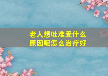 老人想吐难受什么原因呢怎么治疗好