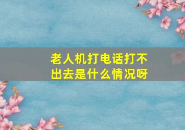 老人机打电话打不出去是什么情况呀