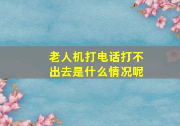 老人机打电话打不出去是什么情况呢