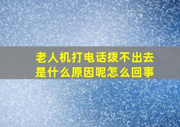 老人机打电话拨不出去是什么原因呢怎么回事