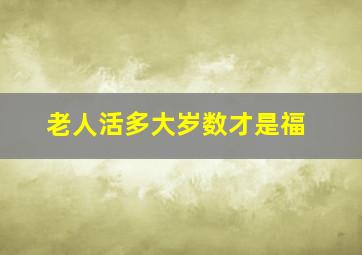 老人活多大岁数才是福