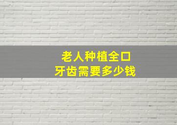 老人种植全口牙齿需要多少钱