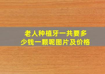 老人种植牙一共要多少钱一颗呢图片及价格