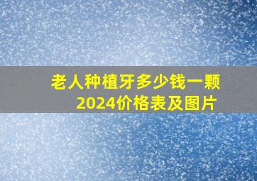 老人种植牙多少钱一颗2024价格表及图片