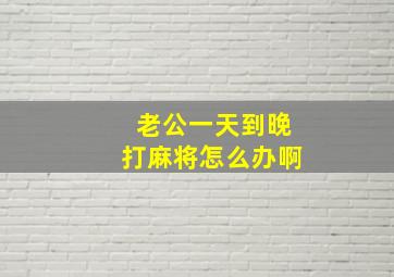 老公一天到晚打麻将怎么办啊