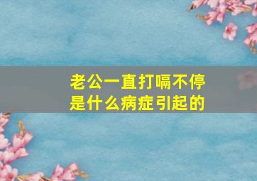 老公一直打嗝不停是什么病症引起的