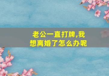 老公一直打牌,我想离婚了怎么办呢