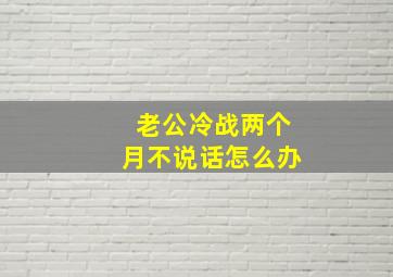 老公冷战两个月不说话怎么办