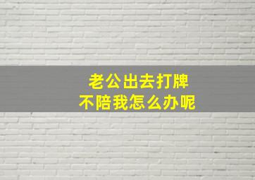 老公出去打牌不陪我怎么办呢