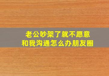 老公吵架了就不愿意和我沟通怎么办朋友圈