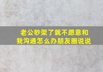 老公吵架了就不愿意和我沟通怎么办朋友圈说说