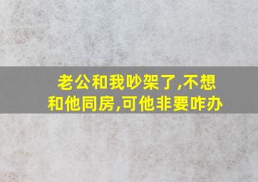 老公和我吵架了,不想和他同房,可他非要咋办