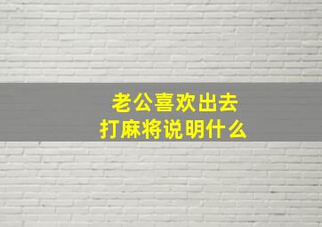 老公喜欢出去打麻将说明什么