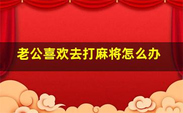 老公喜欢去打麻将怎么办