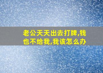 老公天天出去打牌,钱也不给我,我该怎么办