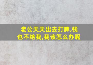 老公天天出去打牌,钱也不给我,我该怎么办呢