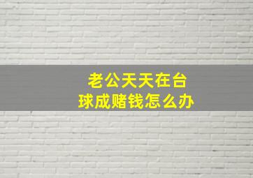 老公天天在台球成赌钱怎么办