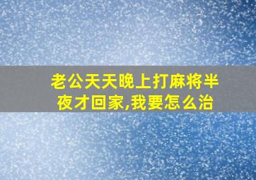 老公天天晚上打麻将半夜才回家,我要怎么治