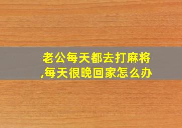 老公每天都去打麻将,每天很晚回家怎么办