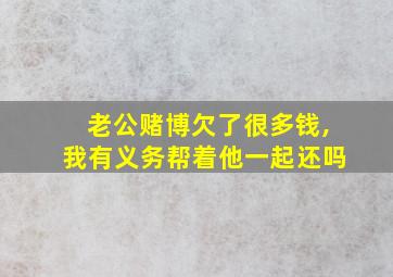 老公赌博欠了很多钱,我有义务帮着他一起还吗