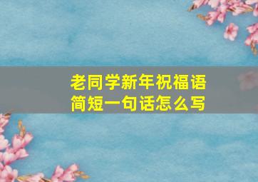 老同学新年祝福语简短一句话怎么写