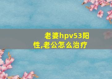 老婆hpv53阳性,老公怎么治疗