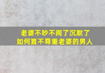 老婆不吵不闹了沉默了如何置不尊重老婆的男人