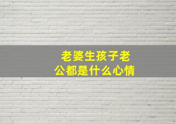 老婆生孩子老公都是什么心情