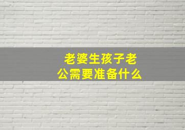 老婆生孩子老公需要准备什么