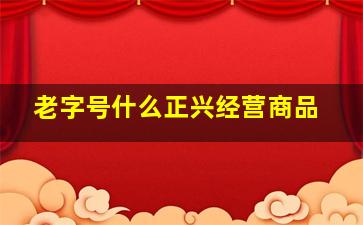 老字号什么正兴经营商品