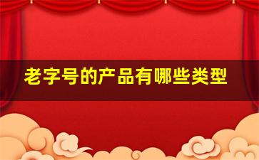 老字号的产品有哪些类型