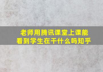 老师用腾讯课堂上课能看到学生在干什么吗知乎