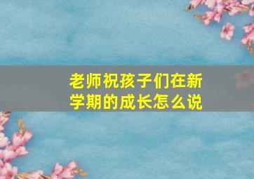 老师祝孩子们在新学期的成长怎么说