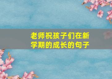 老师祝孩子们在新学期的成长的句子