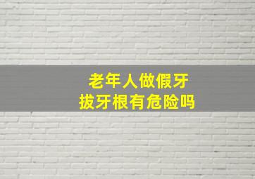 老年人做假牙拔牙根有危险吗