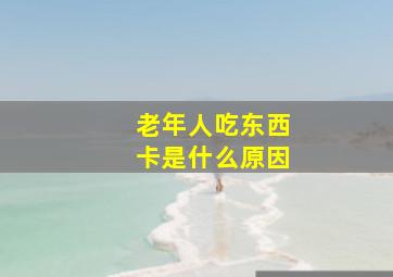 老年人吃东西卡是什么原因