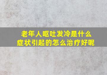 老年人呕吐发冷是什么症状引起的怎么治疗好呢