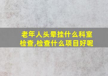 老年人头晕挂什么科室检查,检查什么项目好呢