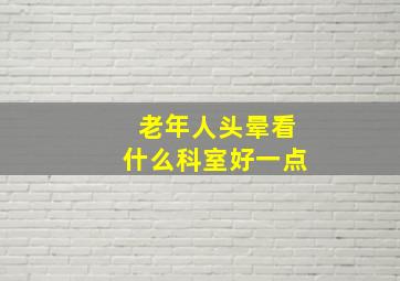 老年人头晕看什么科室好一点