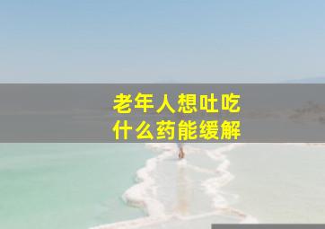 老年人想吐吃什么药能缓解