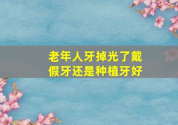 老年人牙掉光了戴假牙还是种植牙好