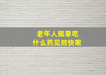 老年人眩晕吃什么药见效快呢