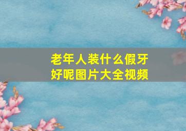 老年人装什么假牙好呢图片大全视频