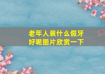 老年人装什么假牙好呢图片欣赏一下