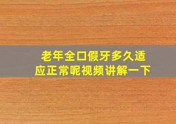 老年全口假牙多久适应正常呢视频讲解一下