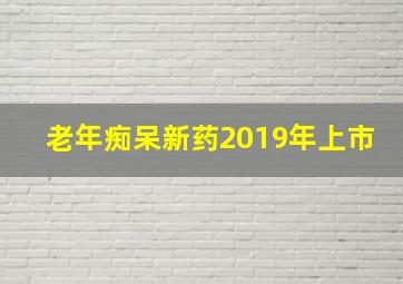 老年痴呆新药2019年上市