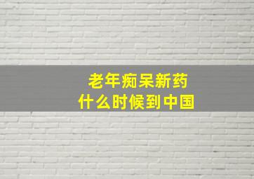 老年痴呆新药什么时候到中国