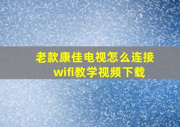 老款康佳电视怎么连接wifi教学视频下载